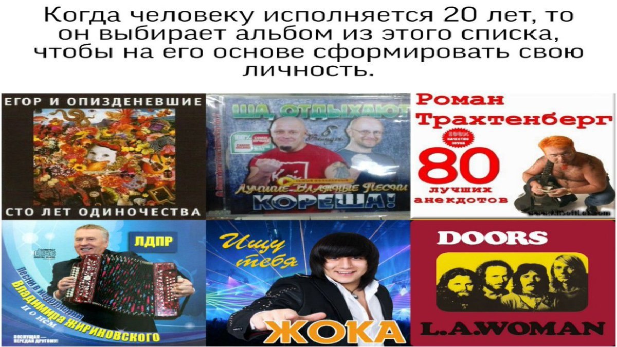 Когда человеку исполняется 20 лет, то выбирает альбом из этого списка, чтобы на его основе сформировать свою ЛИЧНОСТЬ. ЕГОР И ОПИЗДЕНЕВШИЕ Роман aso ME CTO ЛЕТ ОДИНОЧЕСТВА 4 ЛДПР DOORS a