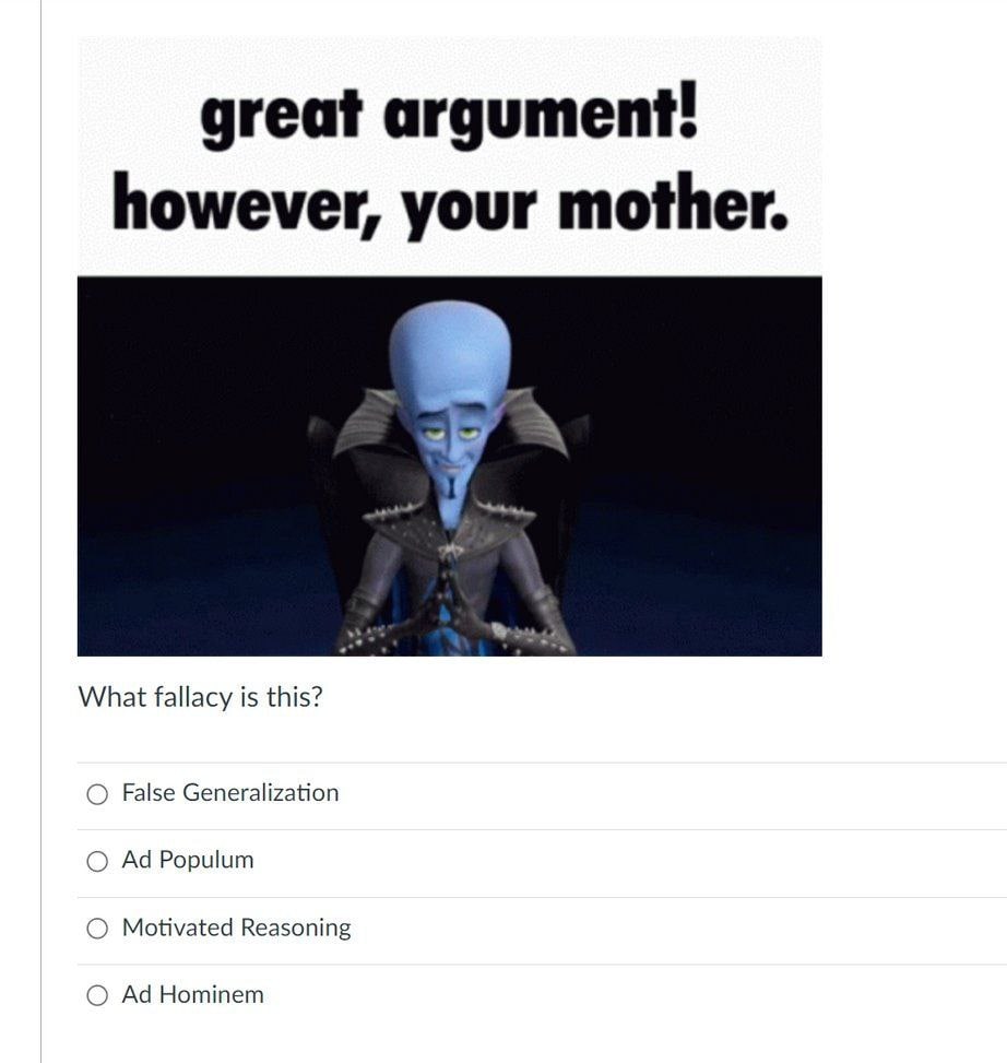 great argument! however, your mother. у What fallacy is this? False Generalization О Populum О Motivated Reasoning О Hominem