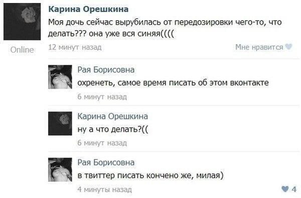 Карина Орешкина Моя дочь сейчас вырубилась от передозировки чего-то, что делать??? она уже вся синяя(((( Online 12 минут назад Мне нравится Рая Борисовна охренеть, самое время писать об этом вконтакте