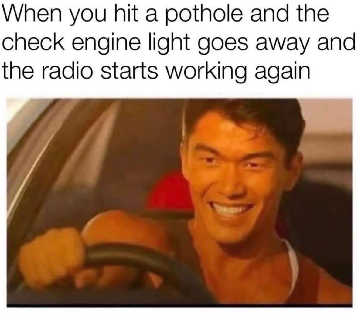 When you hit a pothole and the check engine light goes away and the radio starts working again