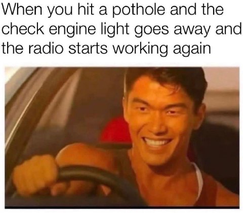 When you hit a pothole and the check engine light goes away and the radio starts working again