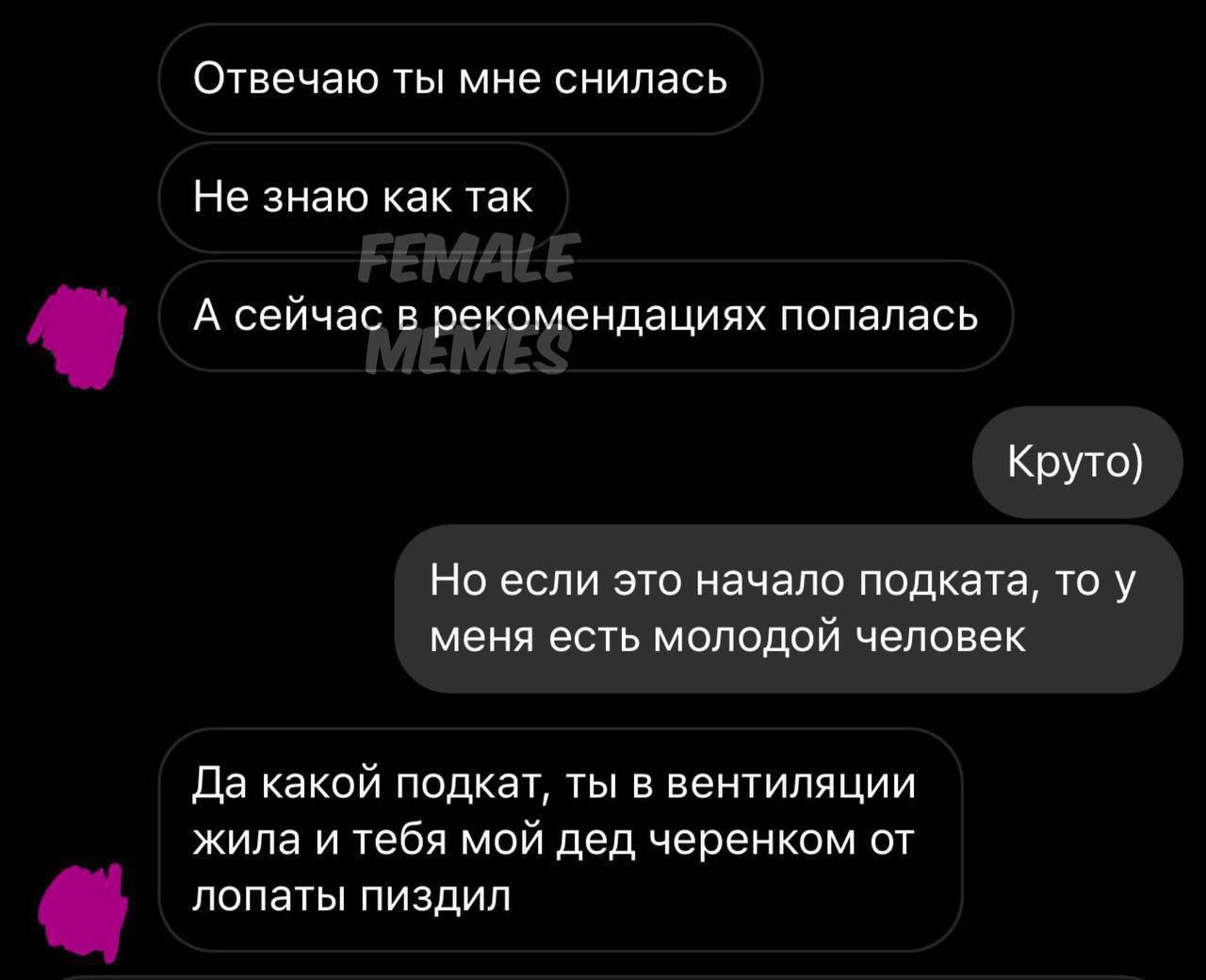 Отвечаю ты мне снилась Не знаю как так А сейчас в рекомендациях попалась Круто) Но если это начало подката, то у меня есть молодой человек Да какой подкат, ты в вентиляции жила и тебя мой дед черенком