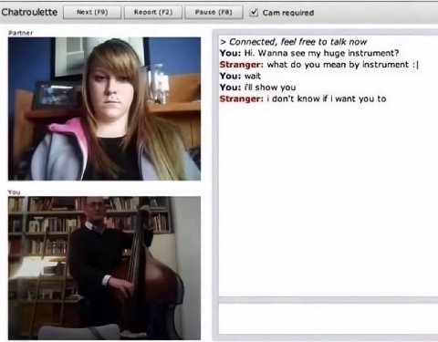 Chatroulette меж: (19) (72) (#8) Cam Partner Connected, feel free to talk now You: Wanna see my huge instrument? Stranger: what you mean instrument You: weit You: show you Stranger: i don't know if wa