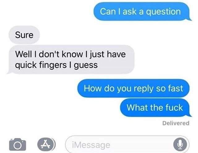 Can ask a question Sure Well don't know just have quick fingers guess How you reply so fast What the fuck Delivered