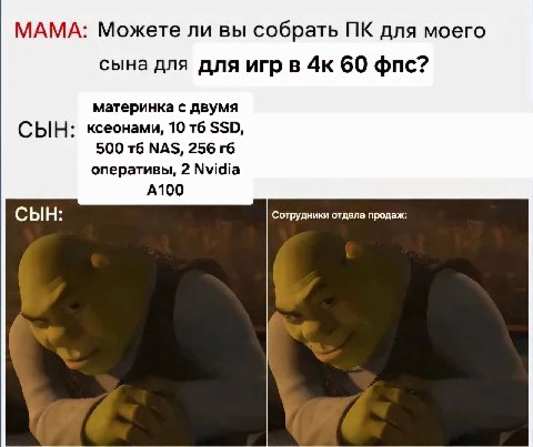 МАМА: Можете ли вы собрать для моего сына для для игр в 60 фпс? материнка с двумя СЫН: ксеонами, 10 $$0, 500 256 оперативы, 2 Nvidia А100 СЫН: Сотрудники отдела продаж: