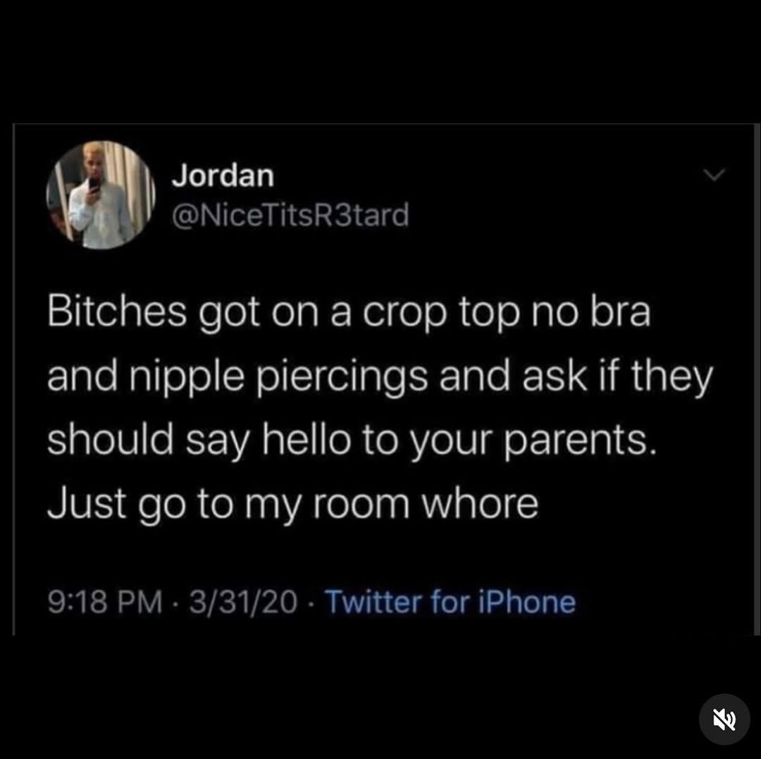 Jordan @NiceTitsR3tard Bitches got on top no bra and nipple piercings and ask if they should say hello to your parents. Just to my room whore 9:18 3/31/20 Twitter for iPhone