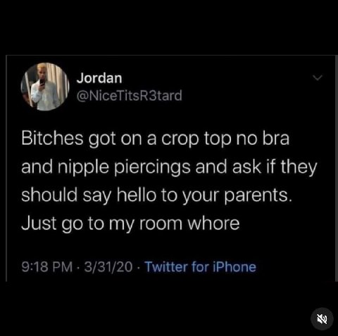 Jordan @NiceTitsR3tard Bitches got on top no bra and nipple piercings and ask if they should say hello to your parents. Just to my room whore 9:18 3/31/20 Twitter for iPhone