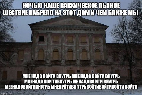 НОЧЬЮ НАШЕ ВАКХИЧЕСКОЕ ПЬЯНОЕ ШЕСТВИЕ НАБРЕЛО НА ЭТОТ ДОМ И ЧЕМ БЛИЖЕ МЫ МНЕ НАДО ВОЙТИ ВНУТРЬ МНЕ НАДО ВОЙТИ ВНУТРЬ МНЕНАДО ВОЙ ТИВНУТРЬ МННАДОВО ЙТИ ВНУТРЬ. МЕЕНАДОВОЙТИВНУТРЬ МНЕВРИТИВН УТРЬВОЙТИВО