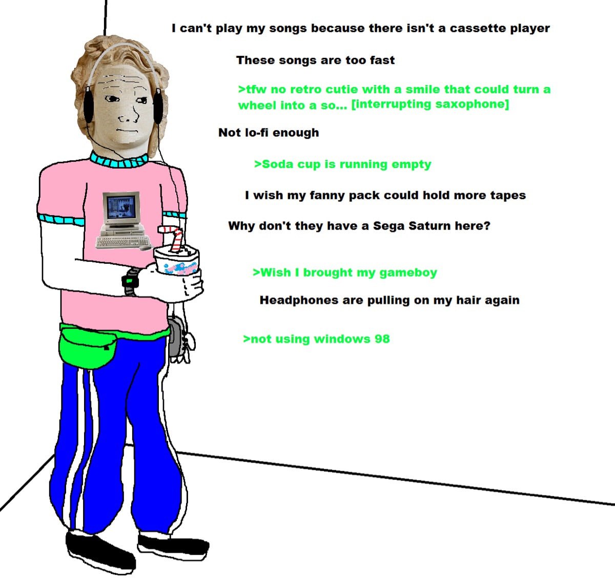 1 can't play my songs because there isn't a cassette player These songs are too fast Not lo-fi enough wish my fanny pack could hold more tapes Why don't they have a Sega Saturn here? Headphones are pu