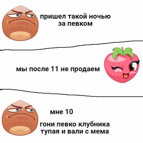 пришел такой ночью за певком мы после 11 не продаем мне 10 гони певко клубни тупая и вали с мема