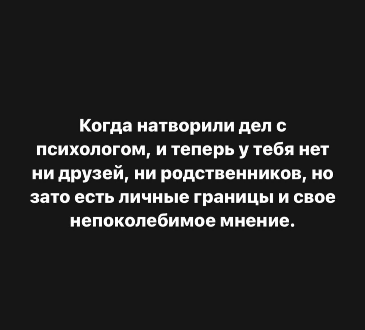 Когда натворили дел с психологом, и теперь у тебя нет ни друзей, ни родственников, но зато есть личные границы и свое непоколебимое мнение.