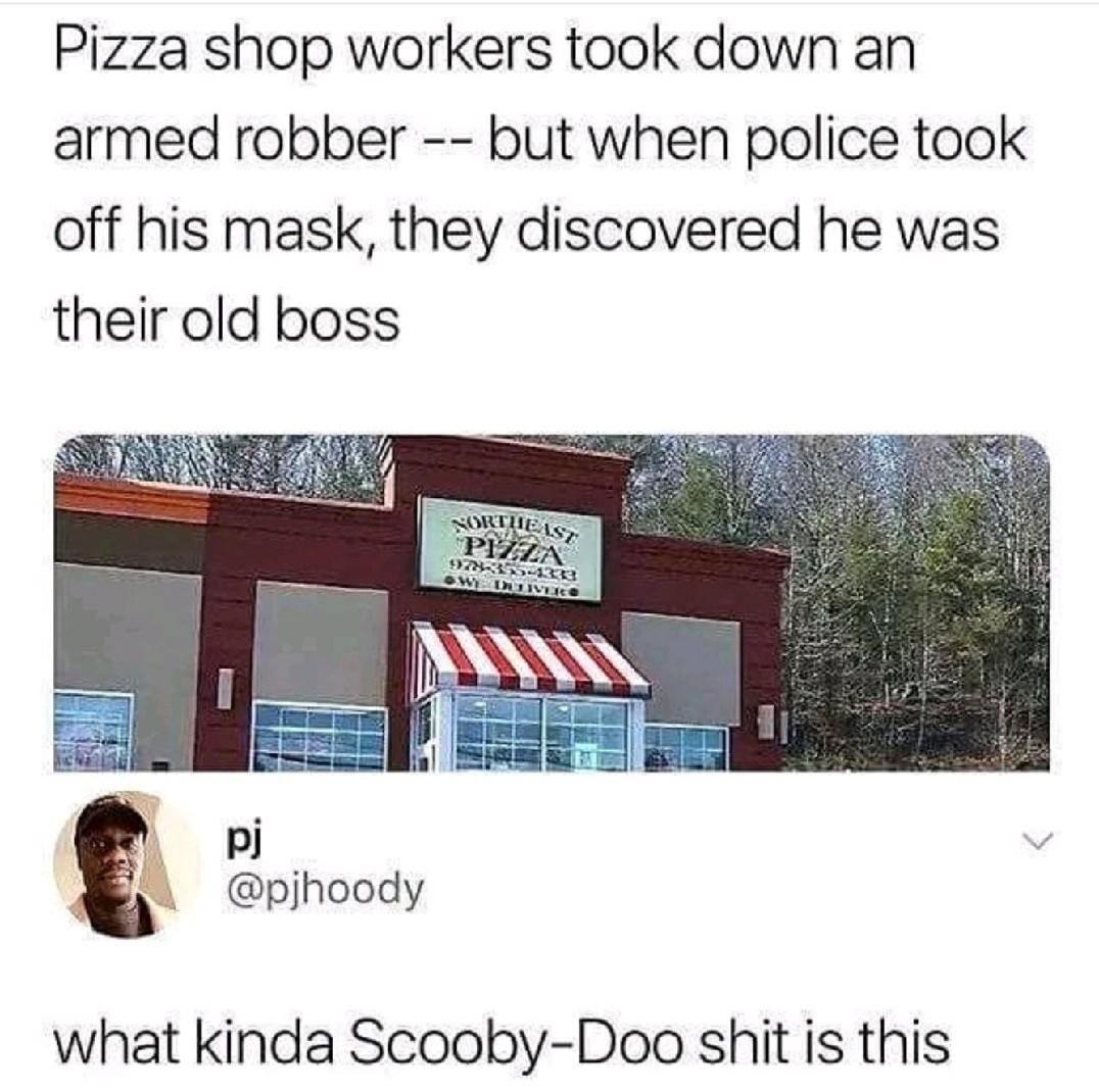 Pizza shop workers took down armed robber but when police took off his mask, they discovered he was their old boss @pjhoody what kinda Scooby-Doo shit is this