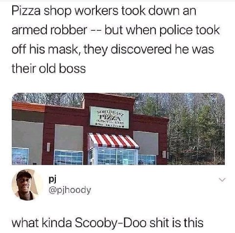Pizza shop workers took down armed robber but when police took off his mask, they discovered he was their old boss @pjhoody what kinda Scooby-Doo shit is this