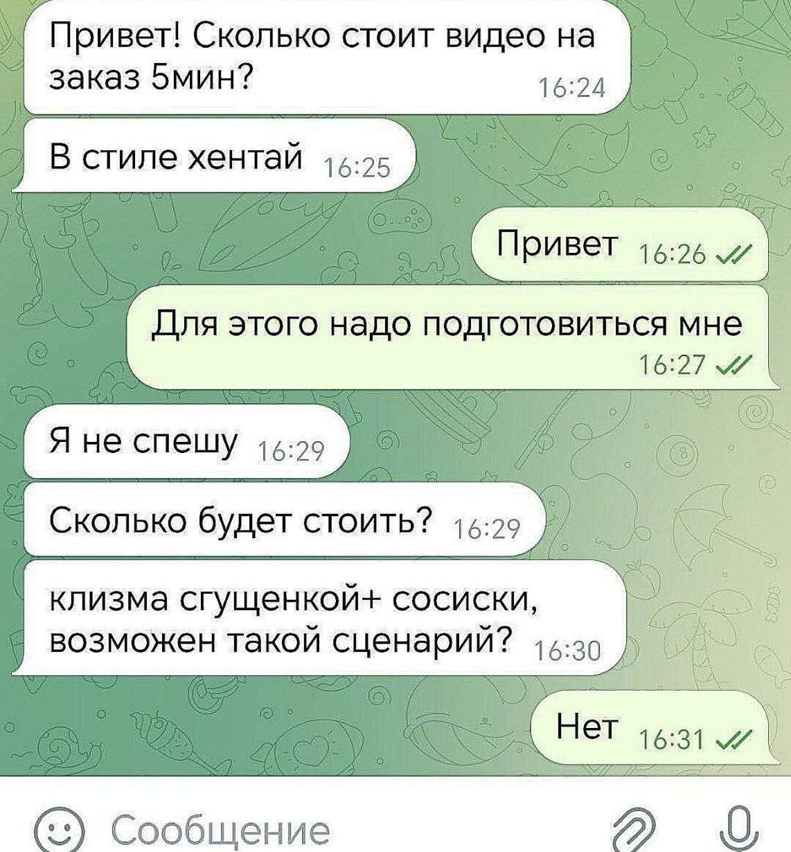 Сколько стоит видео на заказ 5мин? 16:24 В стиле хентай Привет Для этого надо подготовиться мне 16:27 Я не спешу 15:2 Сколько будет стоить? 16:29 клизма сгущенкой+ сосиски, возможен такой сценарий? Не