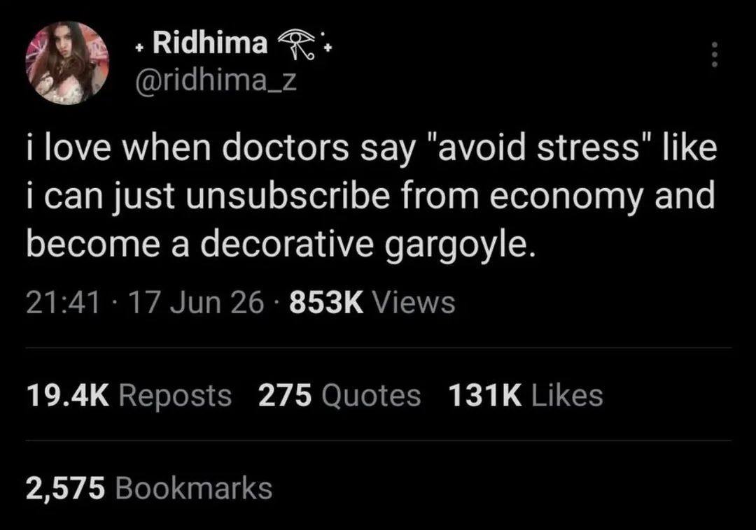 93% Ridhima @ridhima_z i love when doctors say “avoid stress’ like i can just unsubscribe from economy and become a decorative gargoyle. 21:41 17 Jun 26 Views Reposts 275 Quotes Likes 2,575 Bookmarks