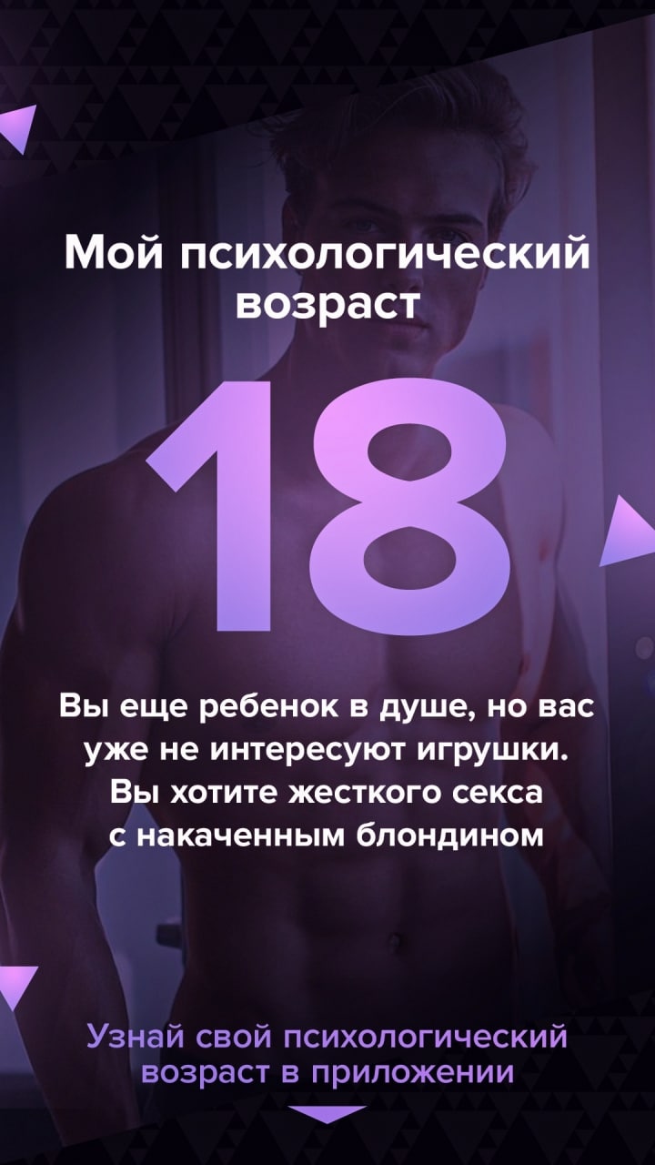 Мой психологический возраст 18, Вы еще ребенок в душе, но вас уже не интересуют игрушки. Вы хотите жесткого секса с накаченным блондином у Узнай свой психологический возраст в приложении 40