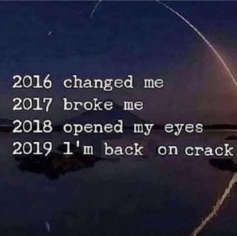 2016 changed me 2017 broke me 2018 opened my eyes 2019 back on crack