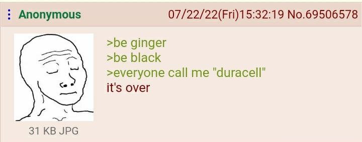 Anonymous 07/22/22(Fri)15:32:19 No.69506578 >be ginger >be black >everyone call "дигасе!" it's over 31 JPG