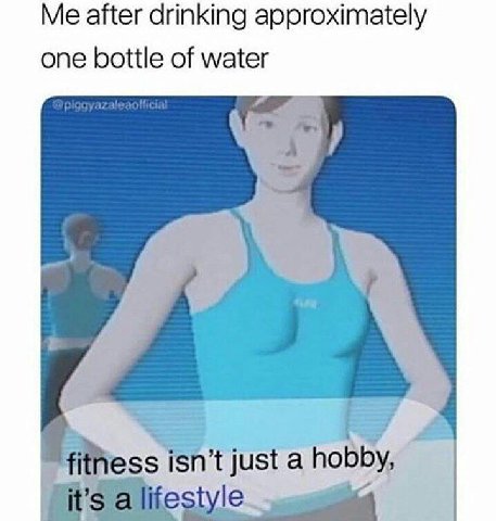 Me after drinking approximately one bottle of water a fithess isn’t just a hobby,