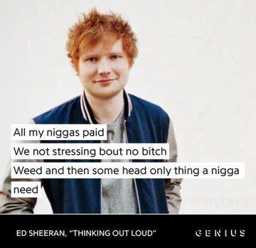All my niggas paid We not stressing bout no bitch and then some head only thing a nigga SHEERAN, “THINKING OUT LOUD