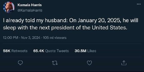 Kamala Harris 2 @KamalaHarris already told my husband: On January 20, 2025, he will sleep with the next president of the United States. 12:00 Nov 3, 2024 105 viewers Retweets Quote Tweets Likes