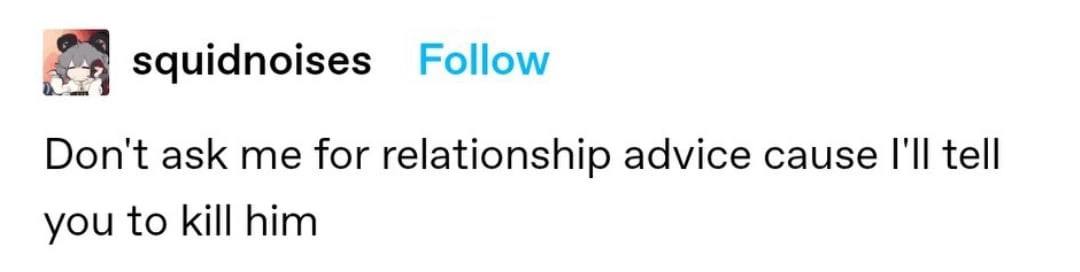 squidnoises Follow Dont ask me for relationship advice cause tell you to kill him