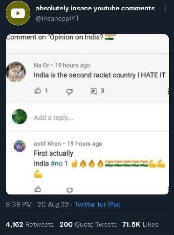 absolutely insane youtube comments @insanepplYT omment on “Opinion on India? sie Or 19 hours ago the second racist country HATE IT 3 astif Khan 19 hours ago First actually India #no 1 AAA 8:39 20 Aug 