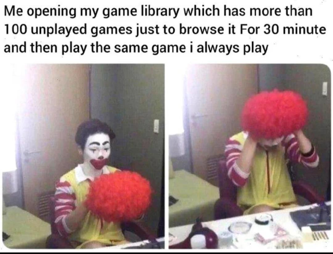 opening game library which has more than 100 unplayed games just to browse it For 30 minute and then play the same game always play