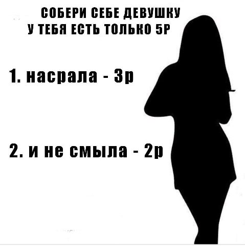 СОБЕРИ СЕБЕ ДЕВУШКУ УТЕБЯ ЕСТЬ ТОЛЬКО 1. насрала 2. ине смыла
