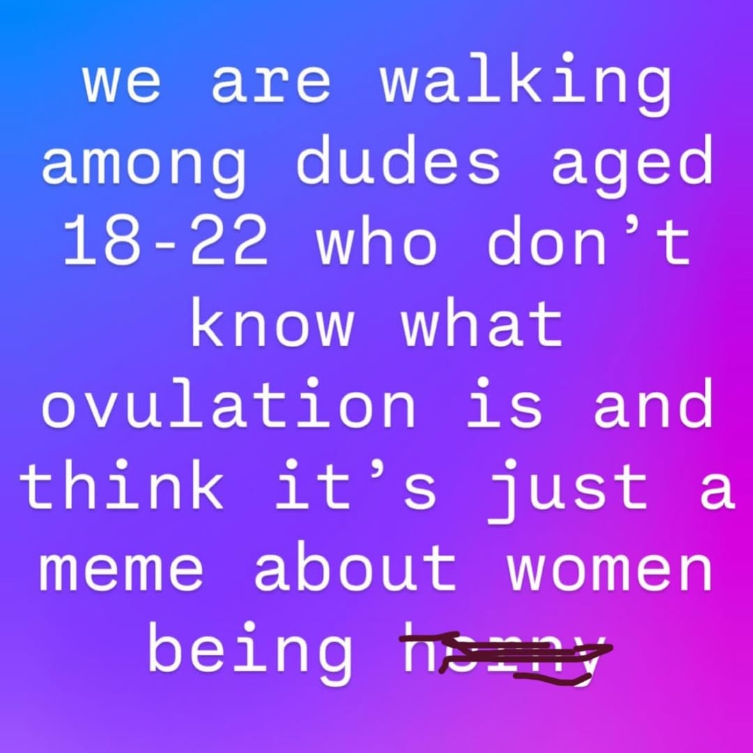 we are walking among dudes aged 18-22 who don’t know what ovulation is and think it’s just a meme about women being