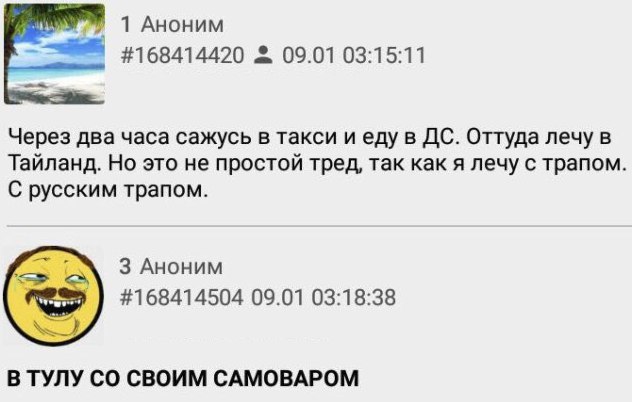 1 Аноним 09.01 03:15:11 Через два часа сажусь в такси и еду в Оттуда лечу в Тайланд. Но это не простой тред, так как я лечу с трапом С русским трапом. 3 Аноним #168414504 09.01 03:18:38 В ТУЛУ СВОИМ C