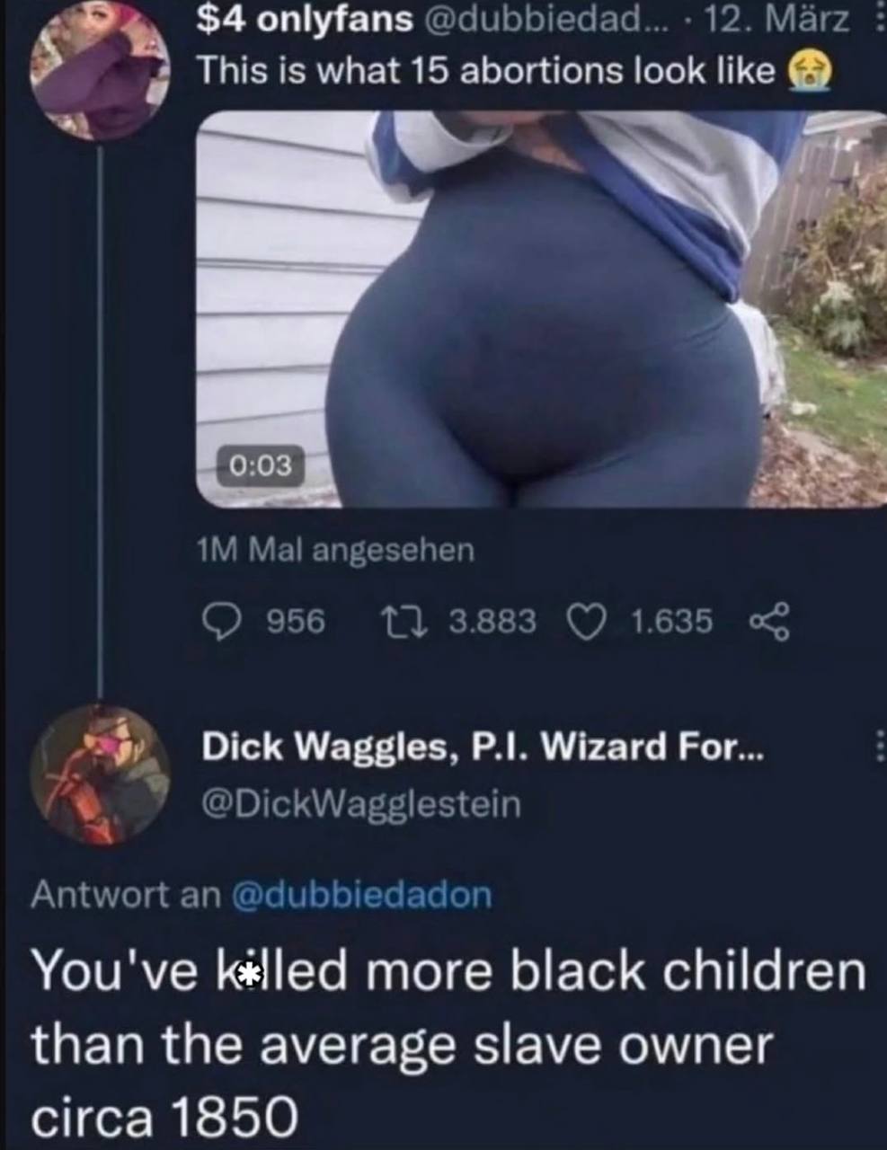$4 onlyfans @dubbiedad... 12. Marz This is what 15 abortions look like 4 0:03 Mal angesehen 956 1} 3.883 1.635 Dick Waggles, Wizard Рог... @DickWagglestein Antwort an You've more black children than t