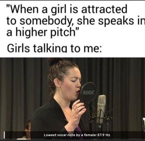 "When a girl is attracted to somebody, she speaks a higher pitch" Girls to me: male: 57.9