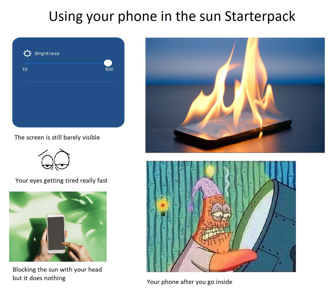 Using your phone in the sun Starterpack С} Brightness 10 100 у The screen is still barely visible Your eyes getting tired really fast a И Я A Blocking the sun with your head Your phone after you insid
