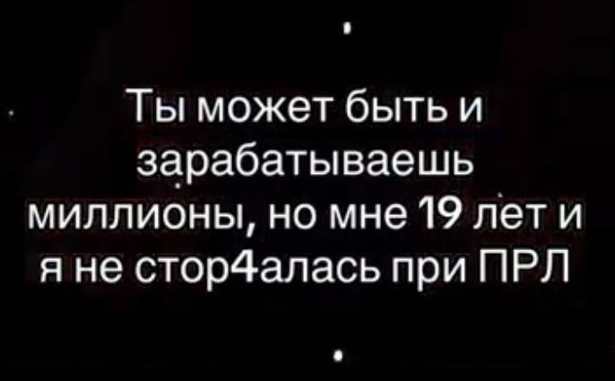 Ты может быть и зарабатываешь миллионы, но мне 19 лети я не стор4алась при ПРЛ
