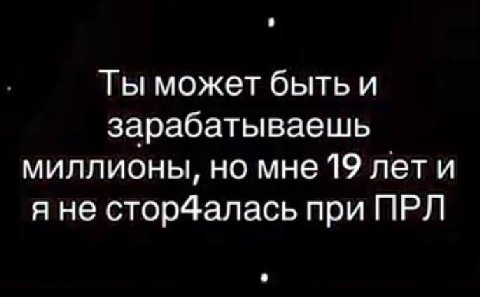 Ты может быть и зарабатываешь миллионы, но мне 19 лети я не стор4алась при ПРЛ
