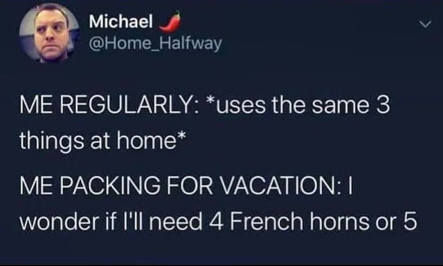 Michael @Home_Halfway ME REGULARLY: *uses the same 3 things at home* ME PACKING FOR VACATION: wonder if I'll need 4 French horns or 5