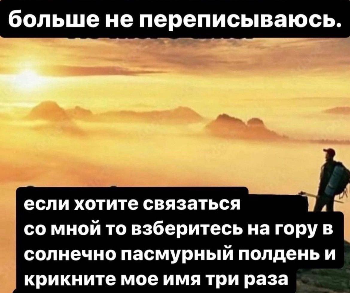 больше не переписываюсь. если хотите связаться у. мной то взберитесь на гору в солнечно пасмурный полдень и крикните мое имя три раза