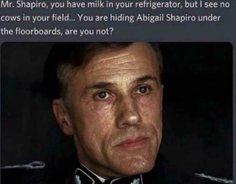 Shapiro, you have milk in your refrigerator, but see по cows in your field... You are hiding Abigail Shapiro under the floorboards, are you not?