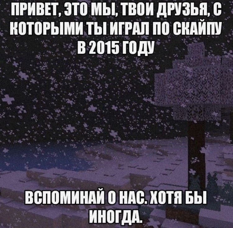 ПРИВЕТ, ЭТО МЫ, ТВОИ ДРУЗЬЯ, С КОТОРЫМИ ТЫ ИГРАЛ ПО СКАИПУ ГОДУ ВСПОМИНАЙ 0 НАС. ХОТЯ БЫ ИНОГДА.