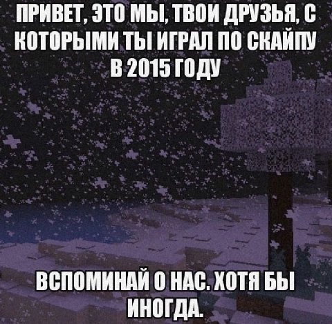 ПРИВЕТ, ЭТО МЫ, ТВОИ ДРУЗЬЯ, С КОТОРЫМИ ТЫ ИГРАЛ ПО СКАИПУ ГОДУ ВСПОМИНАЙ 0 НАС. ХОТЯ БЫ ИНОГДА.