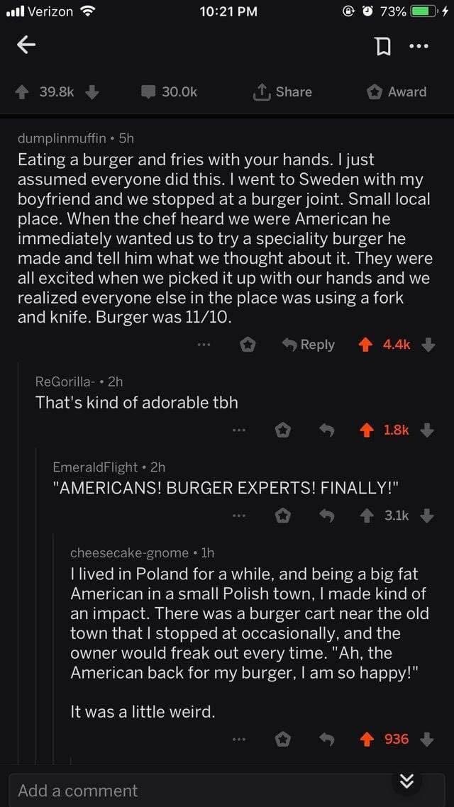 ell Verizon 73% Share Award dumplinmuffin Eating a burger and fries with your hands. just assumed everyone did this. went to Sweden with my boyfriend and we stopped at a burger joint. Small local plac