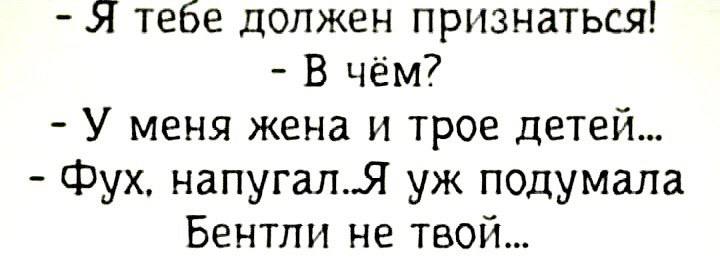 Я тебе должен признаться! В чём? У меня жена и трое детей... Myx, напугал..Я подумала Бентли не твой...