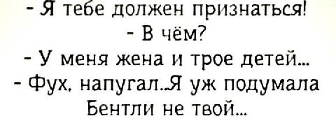 Я тебе должен признаться! В чём? У меня жена и трое детей... Myx, напугал..Я подумала Бентли не твой...