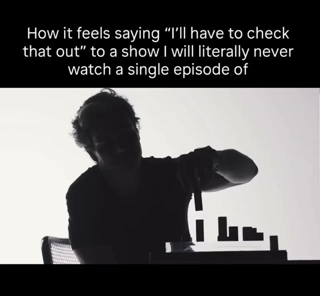 How it feels saying “I'll have to check that out” to а show | will literally never watch a single episode of