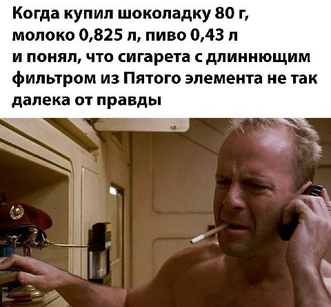 Когда купил шоколадку 80 молоко 0,825 пиво 0,43 и понял, что сигарета с длиннющим фильтром из Пятого элемента не так далека от правды