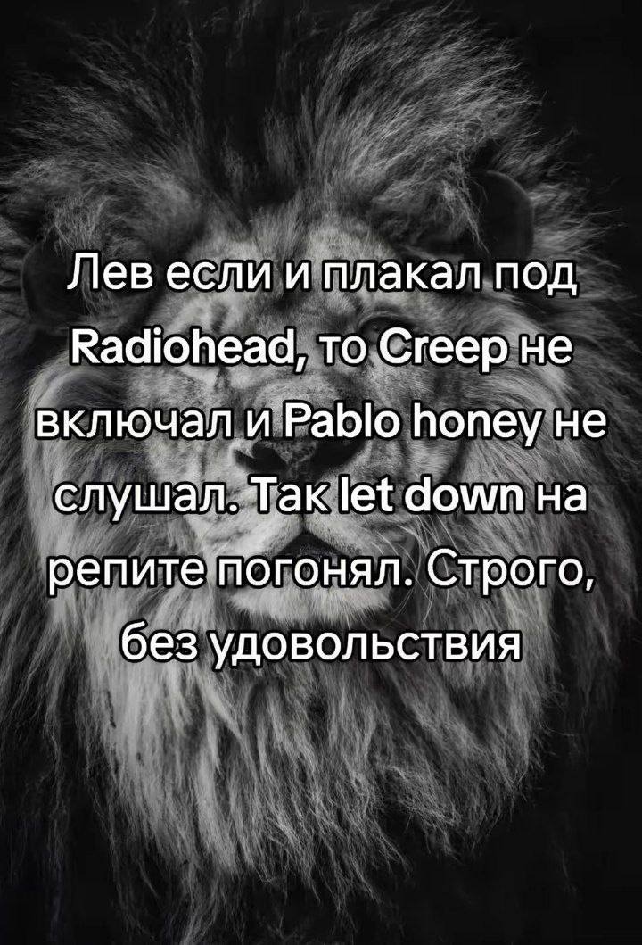Лев если и плакал под Radiohead, то Creep не включал и Pablo honey не слушал. Tak let down на репите Строго, без удовольствия