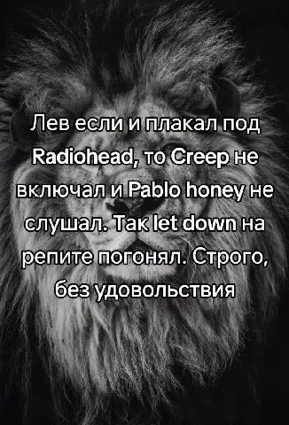 Лев если и плакал под Radiohead, то Creep не включал и Pablo honey не слушал. Tak let down на репите Строго, без удовольствия