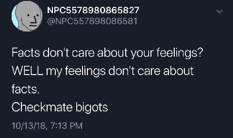 NPC5578980865827 у @NPC557898086581 Facts don't care about your feelings? WELL my feelings don't care about facts. Checkmate bigots 10/13/18, 7:13