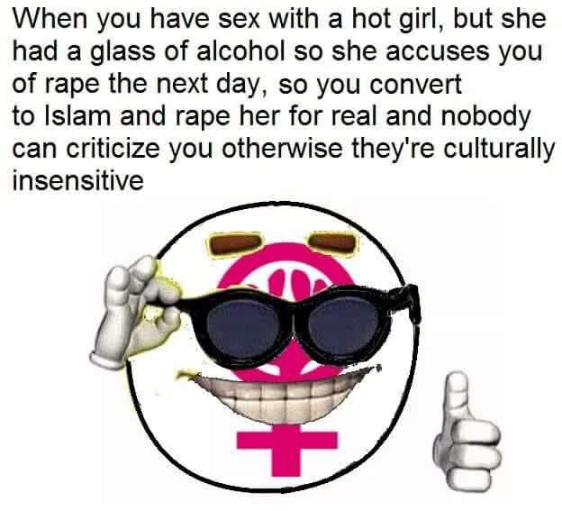When you have sex with а hot girl, but she had a glass of alcohol so she accuses you of rape the next day, so you convert to Islam and rape her for real and nobody can criticize you otherwise they're 